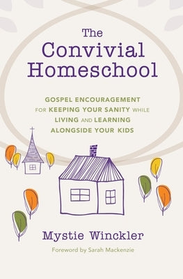 The Convivial Homeschool: Gospel Encouragement for Keeping Your Sanity While Living and Learning Alongside Your Kids - Paperback | Diverse Reads