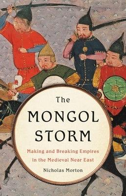 The Mongol Storm: Making and Breaking Empires in the Medieval Near East - Hardcover