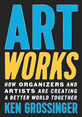 Art Works: How Organizers and Artists Are Creating a Better World Together - Hardcover | Diverse Reads