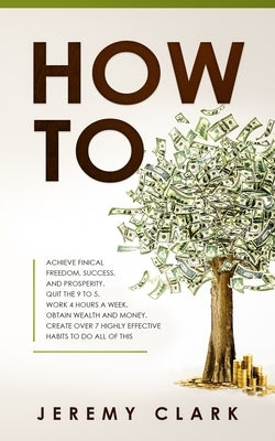How To: Achieve Finical Freedom, Success, and Prosperity. Quit the 9 to 5. Work 4 Hours a Week. Obtain Wealth and Money. Create over 7 Highly Effective Habits to Do All of This - Paperback | Diverse Reads
