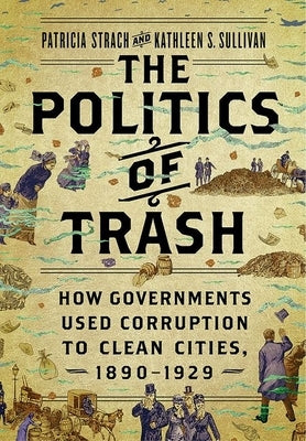 The Politics of Trash: How Governments Used Corruption to Clean Cities, 1890-1929 - Hardcover | Diverse Reads