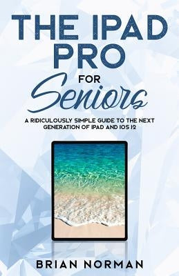The iPad Pro for Seniors: A Ridiculously Simple Guide To the Next Generation of iPad and iOS 12 - Paperback | Diverse Reads