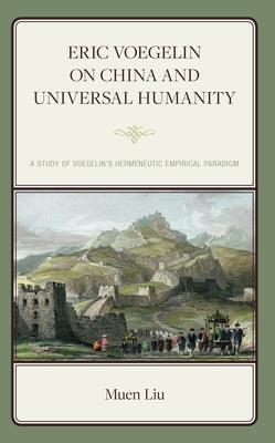 Eric Voegelin on China and Universal Humanity: A Study of Voegelin's Hermeneutic Empirical Paradigm - Hardcover | Diverse Reads