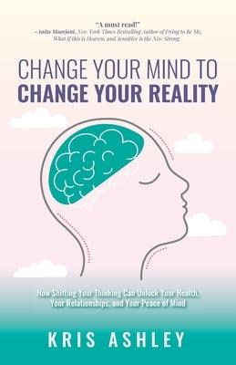 Change Your Mind To Change Your Reality: How Shifting Your Thinking Can Unlock Your Health, Your Relationships, and Your Peace of Mind - Paperback | Diverse Reads