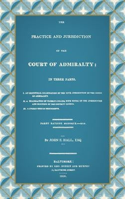 The Practice and Jurisdiction of the Court of Admiralty: In Three Parts I. An Historical Examination of the Civil Jurisdiction of the Court of Admiralty. II. A Translation of Clerke's Praxis, with Notes... III. A Collection of Precedents (1809) - Hardcover | Diverse Reads