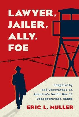 Lawyer, Jailer, Ally, Foe: Complicity and Conscience in America's World War II Concentration Camps - Hardcover