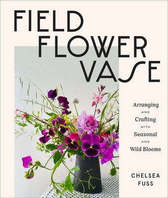 Field, Flower, Vase: Arranging and Crafting with Seasonal and Wild Blooms - Hardcover | Diverse Reads