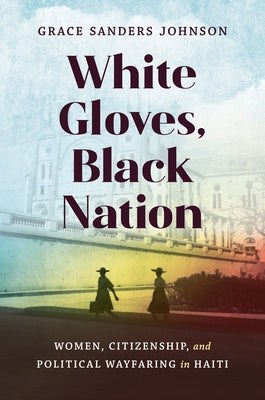 White Gloves, Black Nation: Women, Citizenship, and Political Wayfaring in Haiti - Hardcover | Diverse Reads