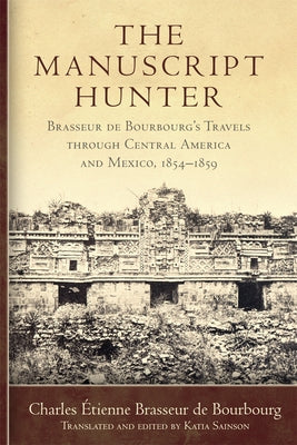 The Manuscript Hunter: Brasseur de Bourbourg's Travels Through Central America and Mexico, 1854-1859 Volume 84 - Paperback | Diverse Reads