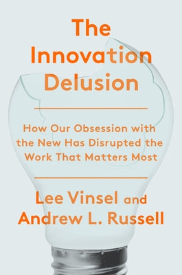 The Innovation Delusion: How Our Obsession with the New Has Disrupted the Work That Matters Most - Hardcover | Diverse Reads