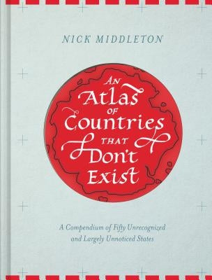 An Atlas of Countries That Don't Exist: A Compendium of Fifty Unrecognized and Largely Unnoticed States - Hardcover | Diverse Reads