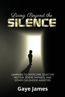 Living Beyond the Silence: Learning to Overcome Selective Mutism, Severe Shyness, and Other Childhood Anxieties - Paperback | Diverse Reads
