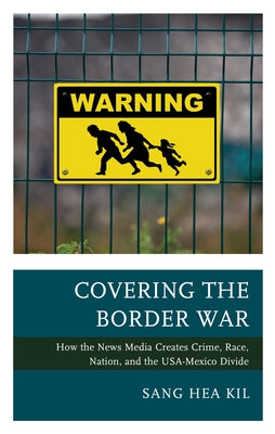 Covering the Border War: How the News Media Creates Crime, Race, Nation, and the USA-Mexico Divide - Paperback | Diverse Reads
