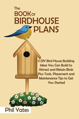 The Book of Birdhouse Plans: 11 DIY Bird House Building Ideas You Can Build to Attract and Retain Birds Plus Tools, Placement and Maintenance Tips to Get You Started - Paperback | Diverse Reads