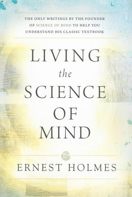 LIVING THE SCIENCE OF MIND: The Only Writings by the Founder of SCIENCE OF MIND to Help You Understand His Classic Textbook - Paperback | Diverse Reads
