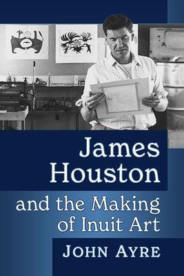 James Houston and the Making of Inuit Art - Paperback