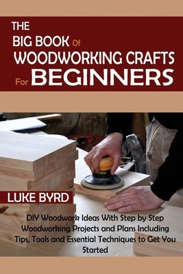 The Big Book of Woodworking Crafts for Beginners: DIY Woodwork Ideas With Step by Step Woodworking Projects and Plans Including Tips, Tools and Essential Techniques to Get You Started - Paperback | Diverse Reads