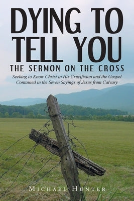 Dying to Tell You: The Sermon on the Cross: Seeking to Know Christ in His Crucifixion and the Gospel Contained in the Seven Sayings of Jesus from Calvary - Paperback | Diverse Reads