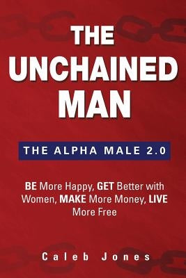 The Unchained Man: The Alpha Male 2.0: Be More Happy, Make More Money, Get Better with Women, Live More Free - Paperback | Diverse Reads