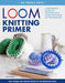 Loom Knitting Primer (Second Edition): A Beginner's Guide to Knitting on a Loom with Over 35 Fun Projects - Paperback | Diverse Reads