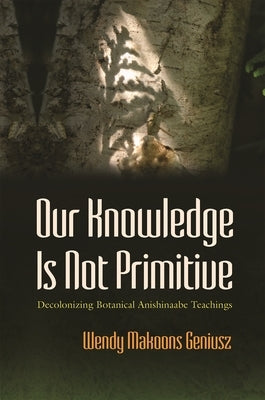Our Knowledge Is Not Primitive: Decolonizing Botanical Anishinaabe Teachings - Hardcover | Diverse Reads