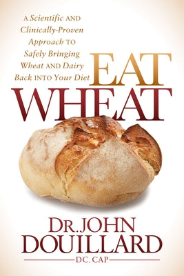 Eat Wheat: A Scientific and Clinically-Proven Approach to Safely Bringing Wheat and Dairy Back Into Your Diet - Paperback | Diverse Reads