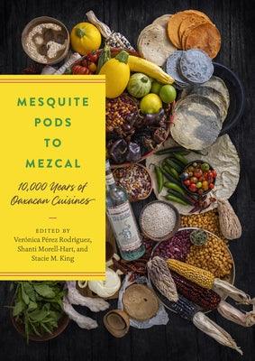 Mesquite Pods to Mezcal: 10,000 Years of Oaxacan Cuisines - Hardcover
