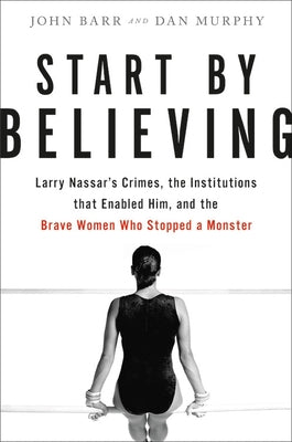 Start by Believing: Larry Nassar's Crimes, the Institutions that Enabled Him, and the Brave Women Who Stopped a Monster - Hardcover | Diverse Reads