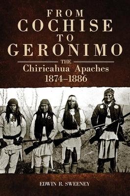 From Cochise to Geronimo, 268: The Chiricahua Apaches, 1874-1886 - Paperback