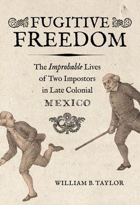 Fugitive Freedom: The Improbable Lives of Two Impostors in Late Colonial Mexico - Paperback