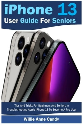 iPhone 13 User Guide for Seniors: Tips And Tricks For Beginners And Seniors In Troubleshooting Apple iPhone 13 To Become A Pro User - Paperback | Diverse Reads
