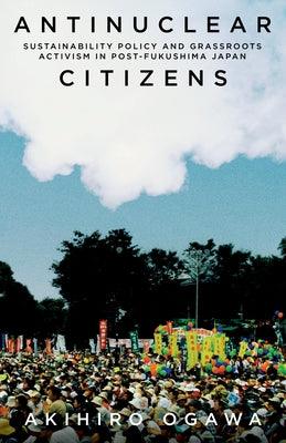 Antinuclear Citizens: Sustainability Policy and Grassroots Activism in Post-Fukushima Japan - Hardcover | Diverse Reads