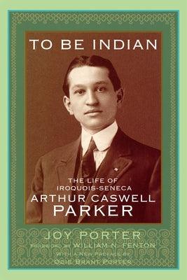 To Be Indian: The Life of Iroquois-Seneca Arthur Caswell Parker - Paperback |  Diverse Reads