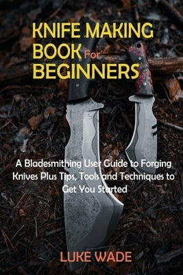 Knife Making Book for Beginners: A Bladesmithing User Guide to Forging Knives Plus Tips, Tools and Techniques to Get You Started - Paperback | Diverse Reads