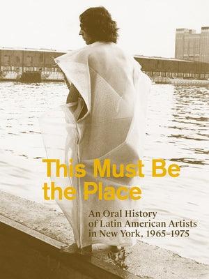 This Must Be the Place: An Oral History of Latin American Artists in New York, 1965-1975 - Paperback