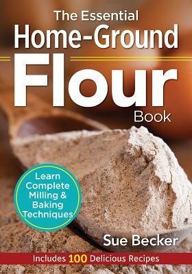 The Essential Home-Ground Flour Book: Learn Complete Milling and Baking Techniques, Includes 100 Delicious Recipes - Paperback | Diverse Reads