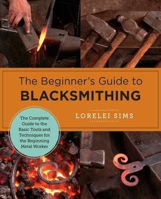 The Beginner's Guide to Blacksmithing: The Complete Guide to the Basic Tools and Techniques for the Beginning Metal Worker - Paperback | Diverse Reads