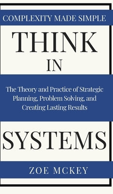 Think in Systems: The Theory and Practice of Strategic Planning, Problem Solving, and Creating Lasting Results - Complexity Made Simple - Hardcover | Diverse Reads