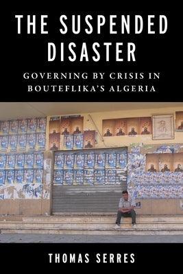 The Suspended Disaster: Governing by Crisis in Bouteflika's Algeria - Paperback | Diverse Reads
