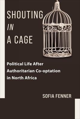 Shouting in a Cage: Political Life After Authoritarian Co-Optation in North Africa - Paperback | Diverse Reads