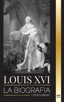Louis XVI: La biografía del último rey francés, la revolución y la caída de la monarquía - Paperback | Diverse Reads
