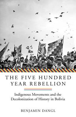 The Five Hundred Year Rebellion: Indigenous Movements and the Decolonization of History in Bolivia - Paperback