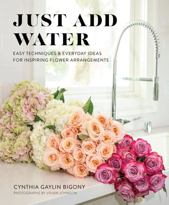 Just Add Water: Easy Techniques and Everyday Ideas for Inspiring Flower Arrangements - Hardcover | Diverse Reads