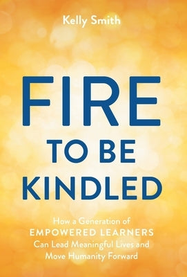 A Fire to Be Kindled: How a Generation of Empowered Learners Can Lead Meaningful Lives and Move Humanity Forward - Hardcover | Diverse Reads