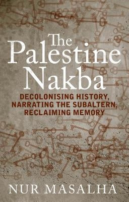 The Palestine Nakba: Decolonising History, Narrating the Subaltern, Reclaiming Memory - Paperback | Diverse Reads