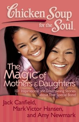 Chicken Soup for the Soul: The Magic of Mothers & Daughters: 101 Inspirational and Entertaining Stories about That Special Bond - Paperback | Diverse Reads