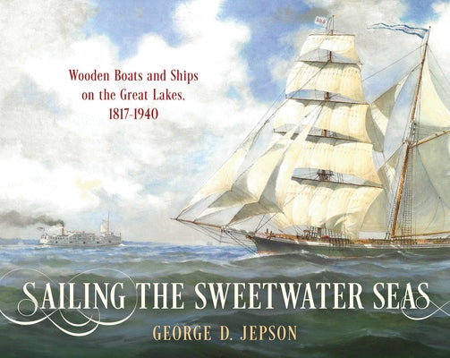 Sailing the Sweetwater Seas: Wooden Boats and Ships on the Great Lakes, 1817-1940 - Hardcover | Diverse Reads