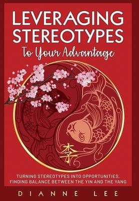 Leveraging Stereotypes to Your Advantage: Turning Stereotypes into Opportunities, Finding Balance Between the Yin and the Yang - Hardcover | Diverse Reads