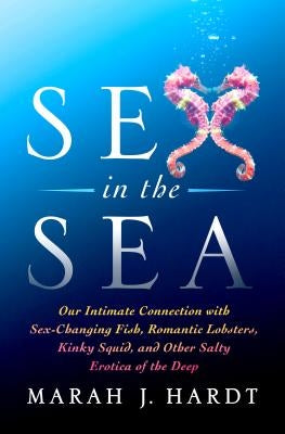Sex in the Sea: Our Intimate Connection with Sex-Changing Fish, Romantic Lobsters, Kinky Squid, and Other Salty Erotica of the Deep - Paperback | Diverse Reads