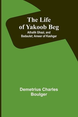 The Life of Yakoob Beg; Athalik Ghazi, and Badaulet; Ameer of Kashgar - Paperback | Diverse Reads